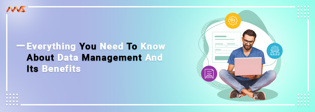 Everything You Need To Know About Data Management And Its Benefits
